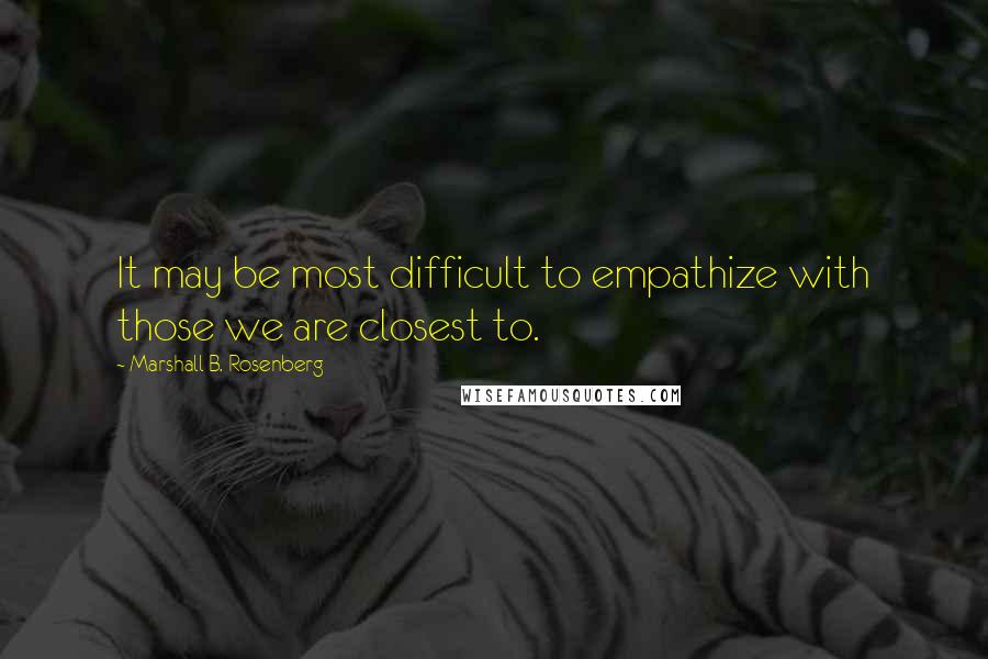 Marshall B. Rosenberg Quotes: It may be most difficult to empathize with those we are closest to.