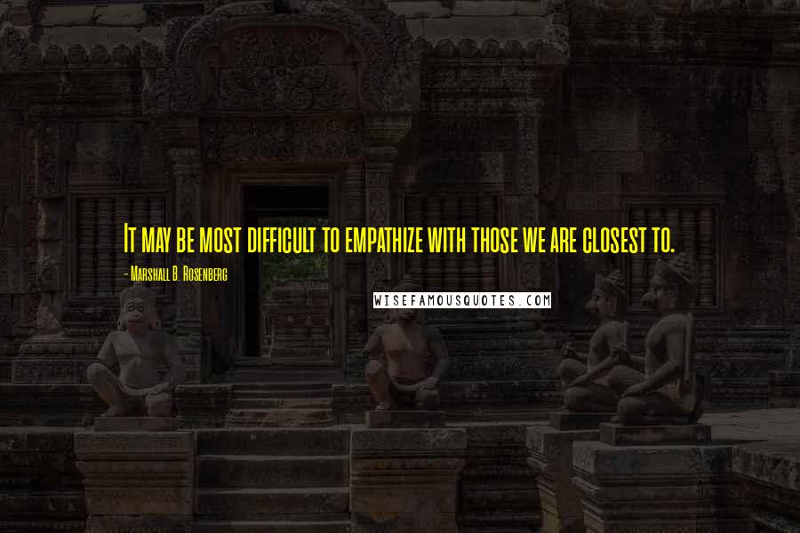 Marshall B. Rosenberg Quotes: It may be most difficult to empathize with those we are closest to.