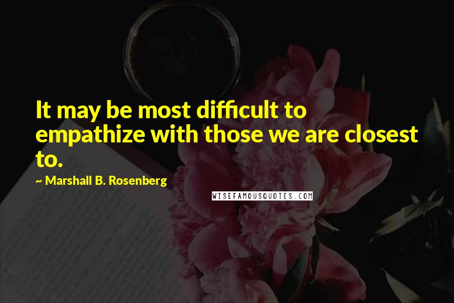 Marshall B. Rosenberg Quotes: It may be most difficult to empathize with those we are closest to.