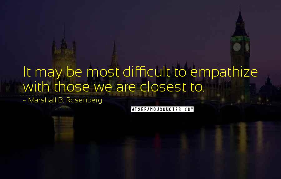 Marshall B. Rosenberg Quotes: It may be most difficult to empathize with those we are closest to.