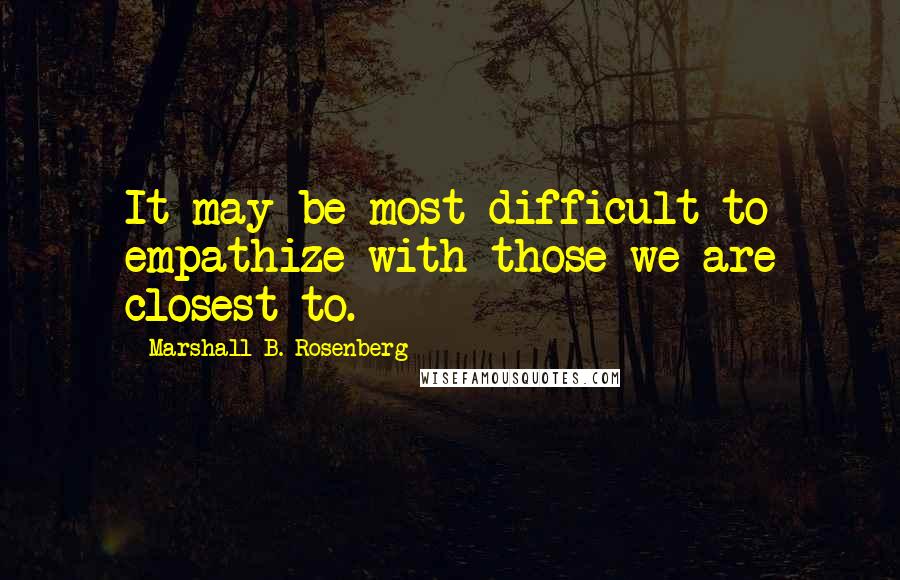 Marshall B. Rosenberg Quotes: It may be most difficult to empathize with those we are closest to.