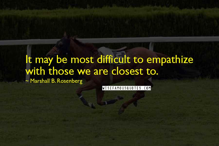 Marshall B. Rosenberg Quotes: It may be most difficult to empathize with those we are closest to.