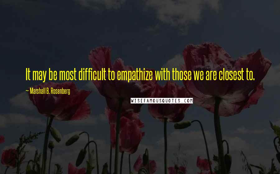 Marshall B. Rosenberg Quotes: It may be most difficult to empathize with those we are closest to.