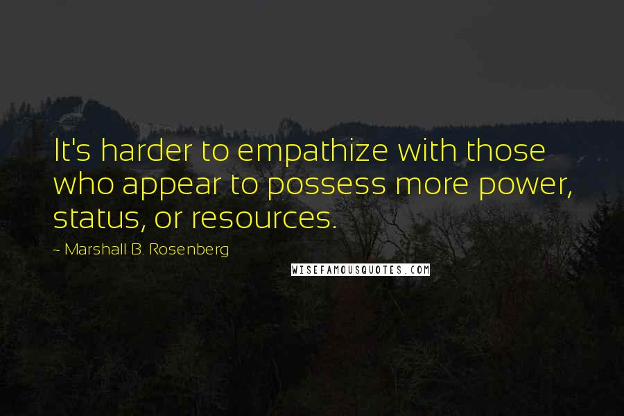 Marshall B. Rosenberg Quotes: It's harder to empathize with those who appear to possess more power, status, or resources.