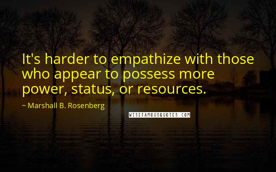 Marshall B. Rosenberg Quotes: It's harder to empathize with those who appear to possess more power, status, or resources.