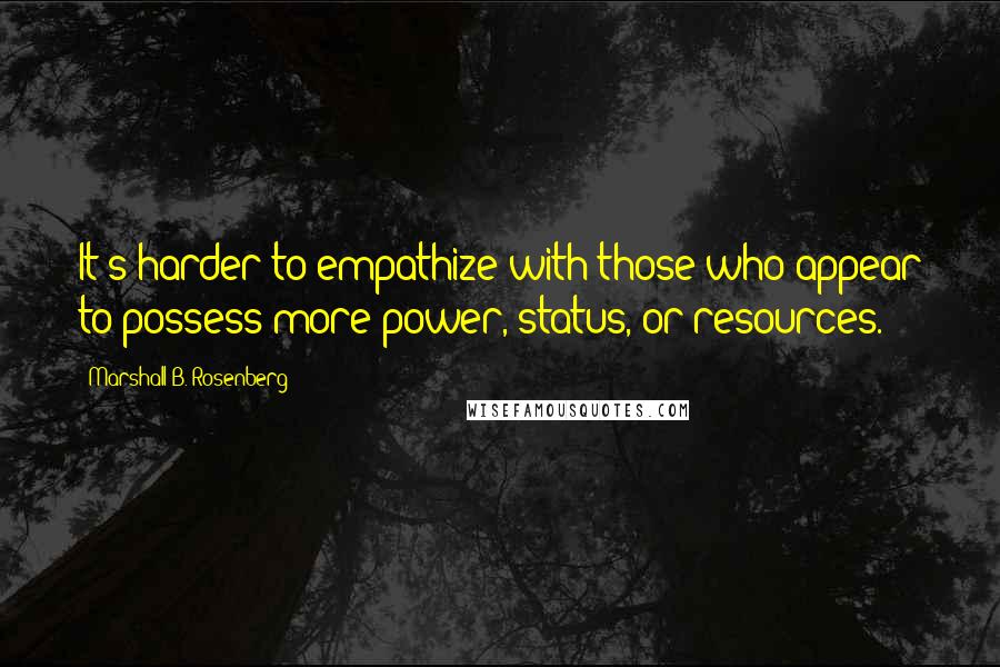 Marshall B. Rosenberg Quotes: It's harder to empathize with those who appear to possess more power, status, or resources.