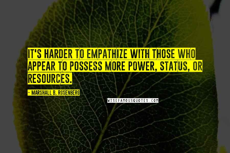 Marshall B. Rosenberg Quotes: It's harder to empathize with those who appear to possess more power, status, or resources.