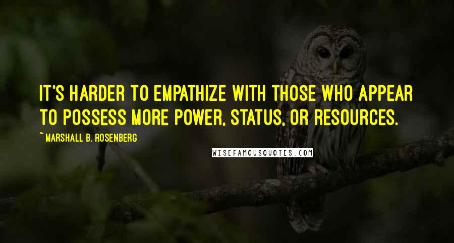 Marshall B. Rosenberg Quotes: It's harder to empathize with those who appear to possess more power, status, or resources.