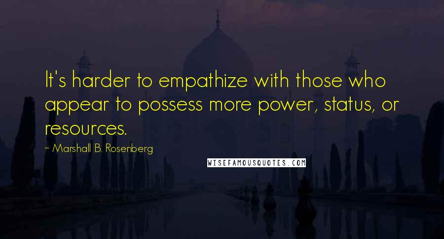 Marshall B. Rosenberg Quotes: It's harder to empathize with those who appear to possess more power, status, or resources.