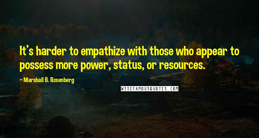 Marshall B. Rosenberg Quotes: It's harder to empathize with those who appear to possess more power, status, or resources.