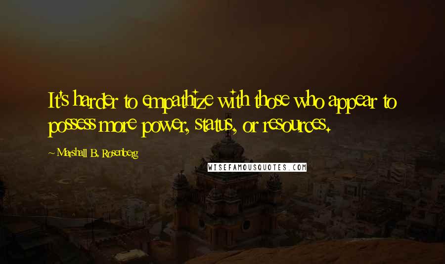 Marshall B. Rosenberg Quotes: It's harder to empathize with those who appear to possess more power, status, or resources.