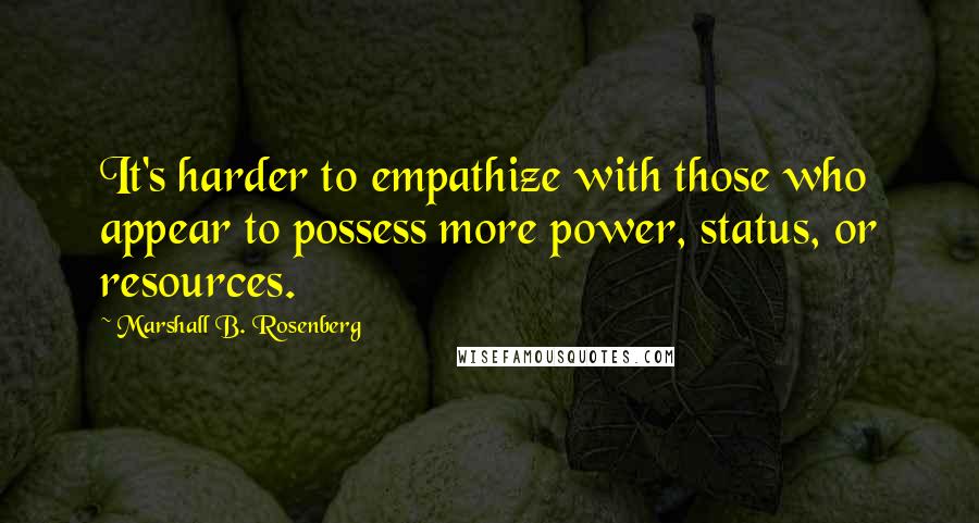 Marshall B. Rosenberg Quotes: It's harder to empathize with those who appear to possess more power, status, or resources.