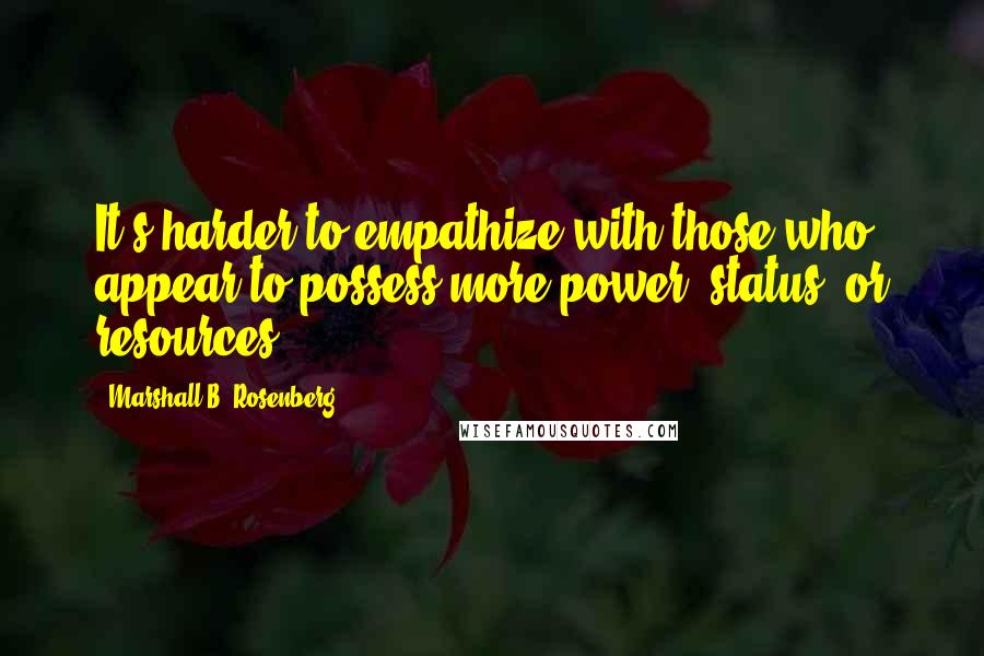 Marshall B. Rosenberg Quotes: It's harder to empathize with those who appear to possess more power, status, or resources.