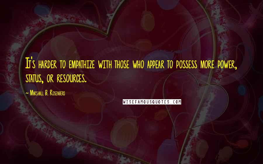 Marshall B. Rosenberg Quotes: It's harder to empathize with those who appear to possess more power, status, or resources.