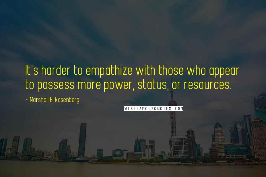 Marshall B. Rosenberg Quotes: It's harder to empathize with those who appear to possess more power, status, or resources.