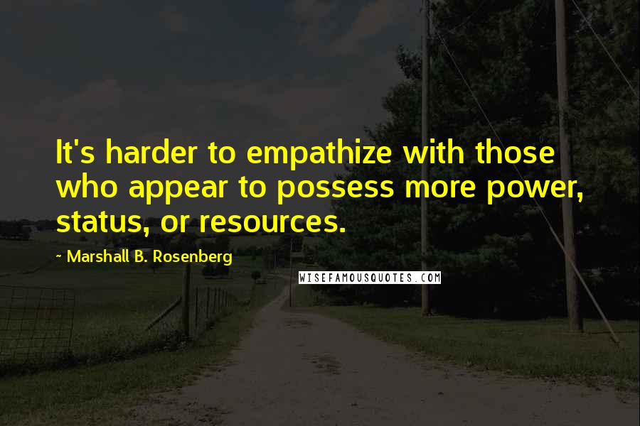 Marshall B. Rosenberg Quotes: It's harder to empathize with those who appear to possess more power, status, or resources.