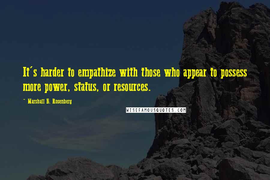 Marshall B. Rosenberg Quotes: It's harder to empathize with those who appear to possess more power, status, or resources.