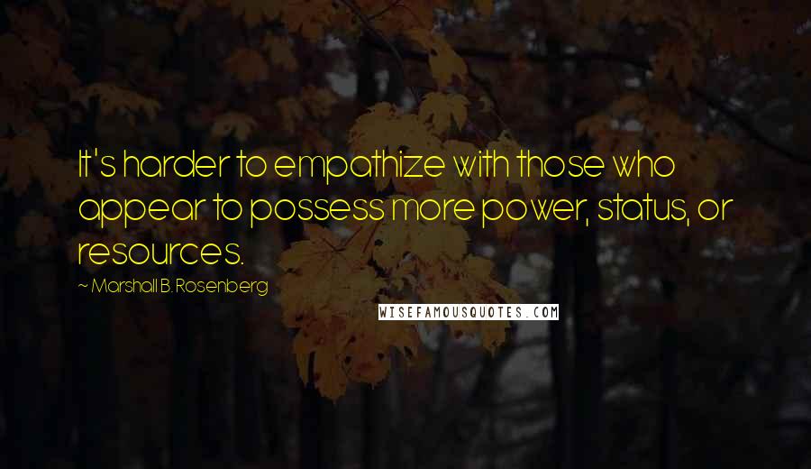 Marshall B. Rosenberg Quotes: It's harder to empathize with those who appear to possess more power, status, or resources.