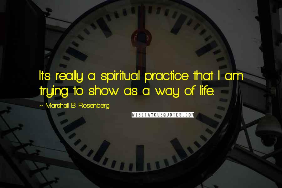 Marshall B. Rosenberg Quotes: It's really a spiritual practice that I am trying to show as a way of life.