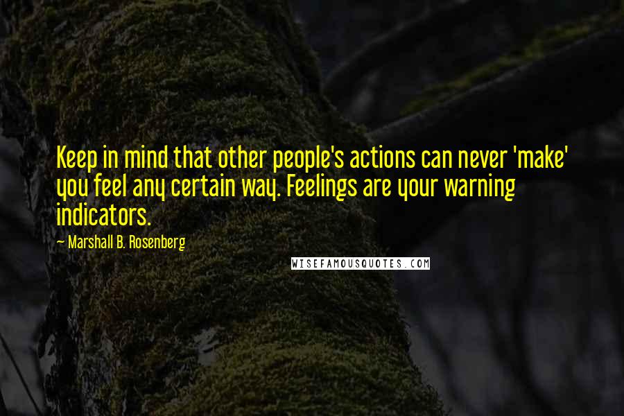 Marshall B. Rosenberg Quotes: Keep in mind that other people's actions can never 'make' you feel any certain way. Feelings are your warning indicators.