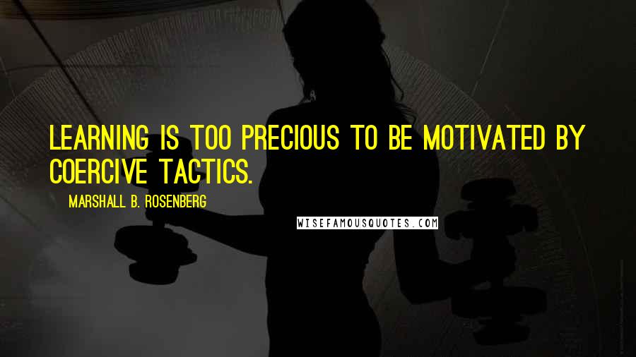 Marshall B. Rosenberg Quotes: Learning is too precious to be motivated by coercive tactics.