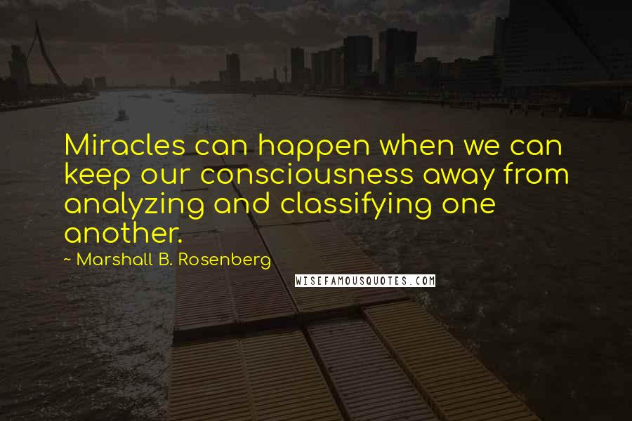 Marshall B. Rosenberg Quotes: Miracles can happen when we can keep our consciousness away from analyzing and classifying one another.