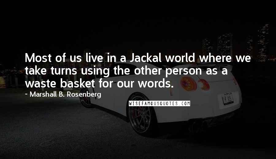 Marshall B. Rosenberg Quotes: Most of us live in a Jackal world where we take turns using the other person as a waste basket for our words.
