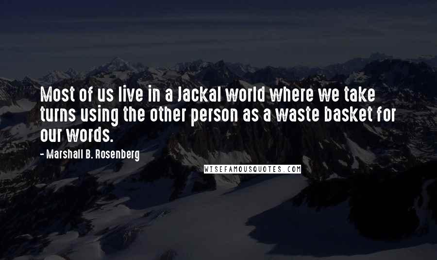 Marshall B. Rosenberg Quotes: Most of us live in a Jackal world where we take turns using the other person as a waste basket for our words.