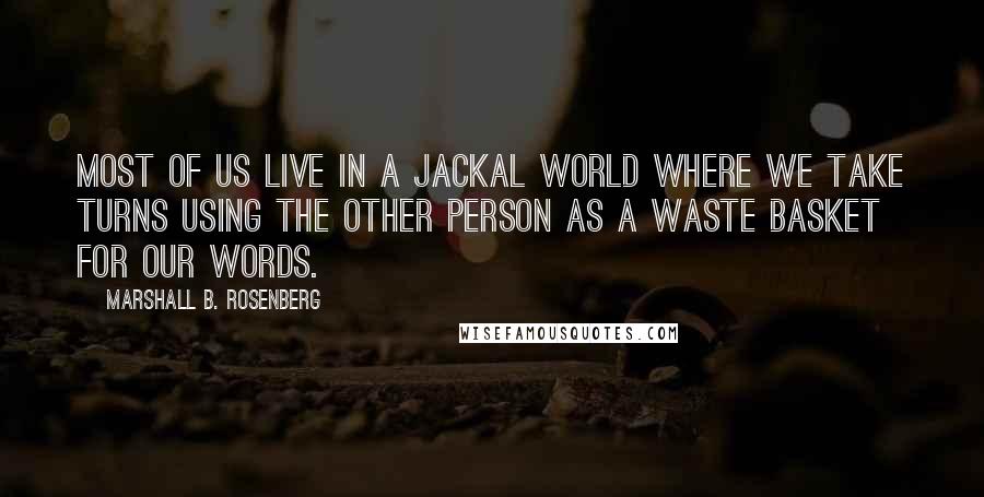 Marshall B. Rosenberg Quotes: Most of us live in a Jackal world where we take turns using the other person as a waste basket for our words.
