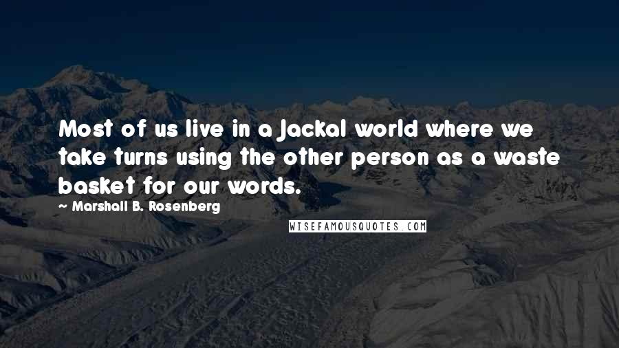 Marshall B. Rosenberg Quotes: Most of us live in a Jackal world where we take turns using the other person as a waste basket for our words.