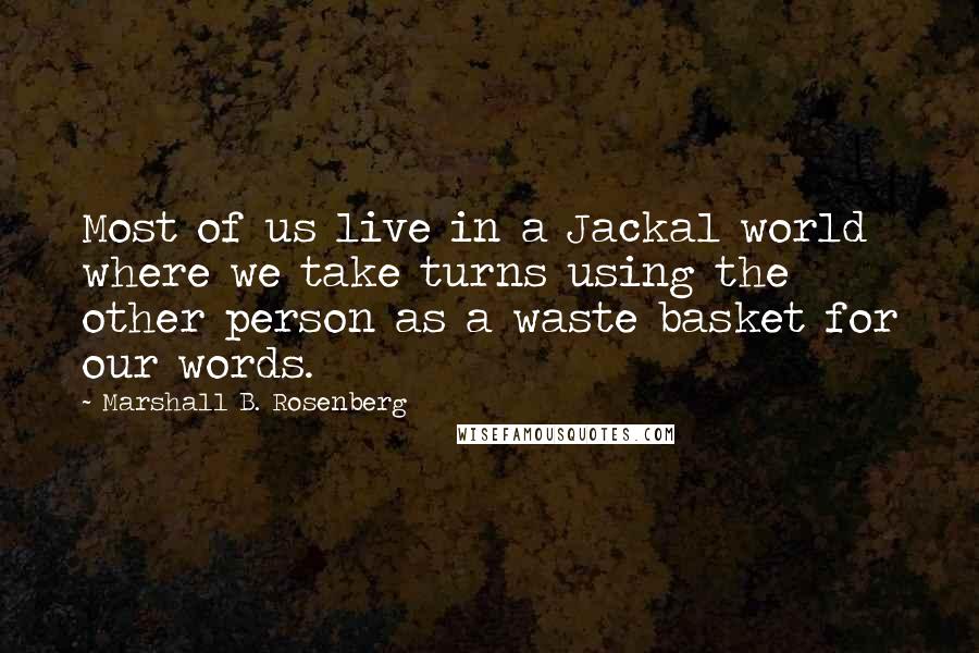 Marshall B. Rosenberg Quotes: Most of us live in a Jackal world where we take turns using the other person as a waste basket for our words.