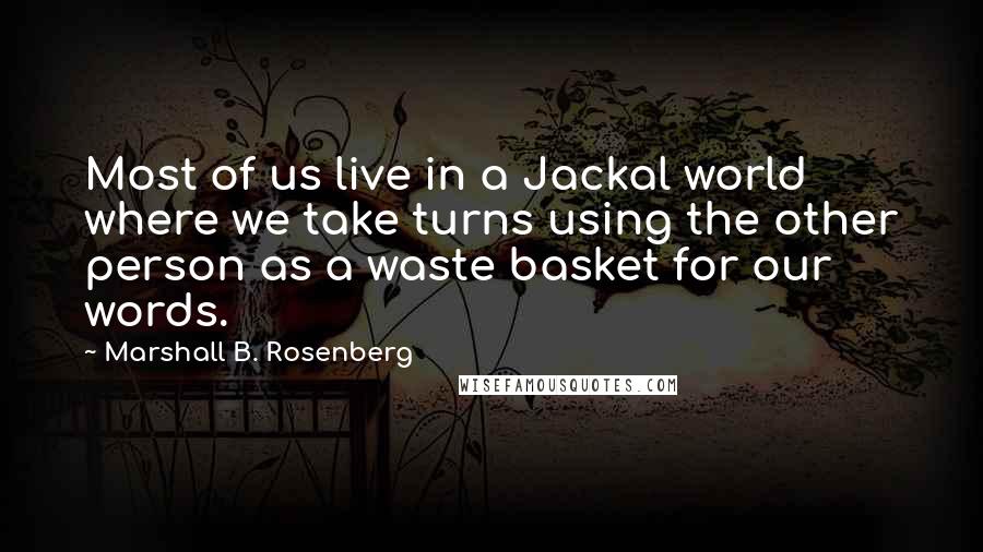 Marshall B. Rosenberg Quotes: Most of us live in a Jackal world where we take turns using the other person as a waste basket for our words.