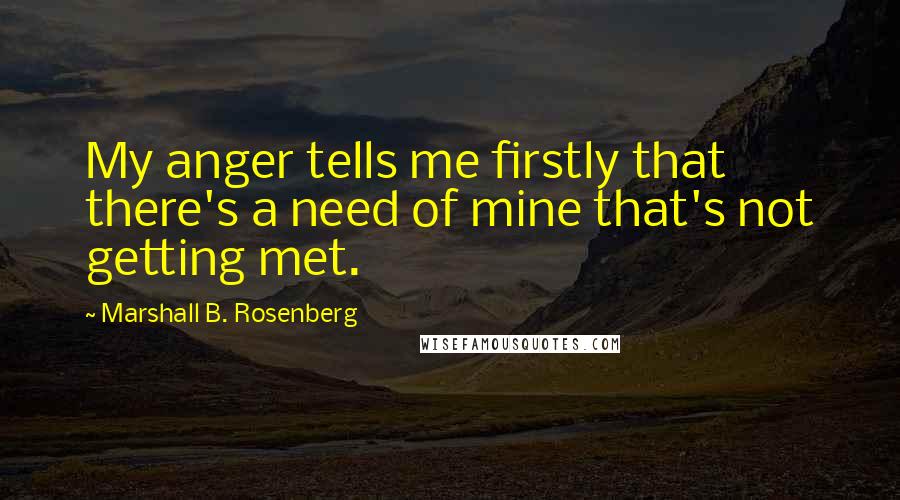 Marshall B. Rosenberg Quotes: My anger tells me firstly that there's a need of mine that's not getting met.