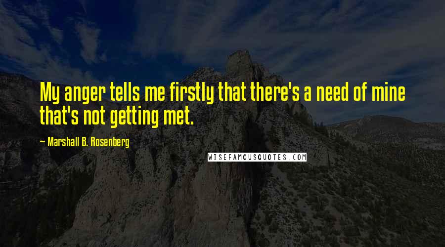 Marshall B. Rosenberg Quotes: My anger tells me firstly that there's a need of mine that's not getting met.