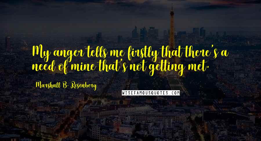 Marshall B. Rosenberg Quotes: My anger tells me firstly that there's a need of mine that's not getting met.