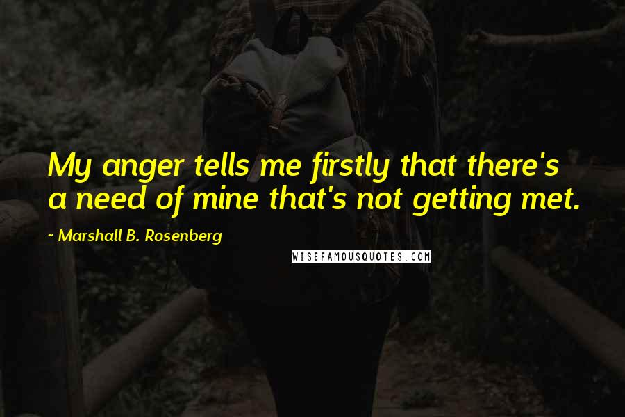 Marshall B. Rosenberg Quotes: My anger tells me firstly that there's a need of mine that's not getting met.