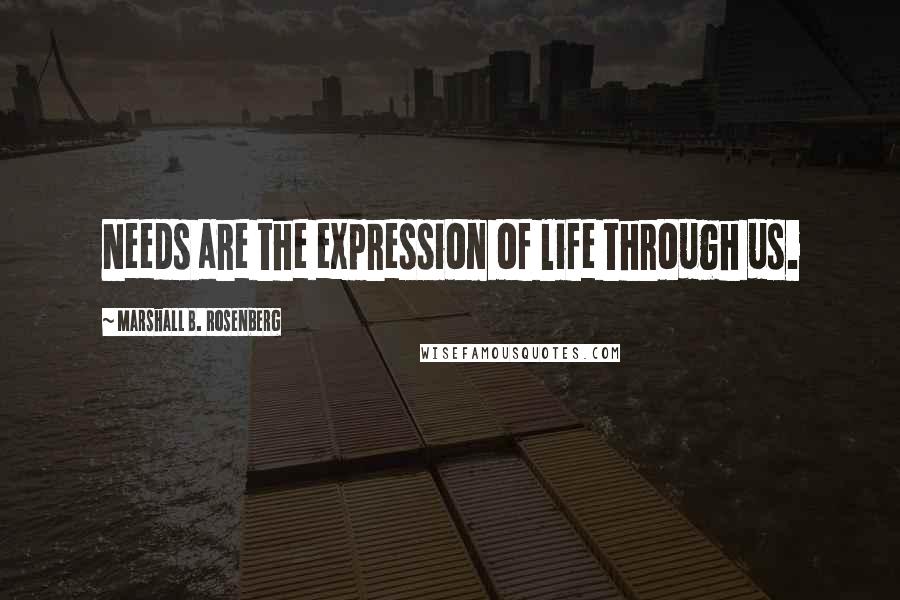 Marshall B. Rosenberg Quotes: Needs are the expression of life through us.