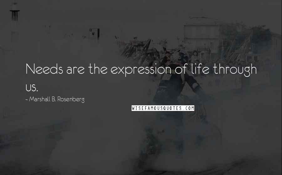 Marshall B. Rosenberg Quotes: Needs are the expression of life through us.