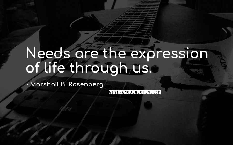 Marshall B. Rosenberg Quotes: Needs are the expression of life through us.