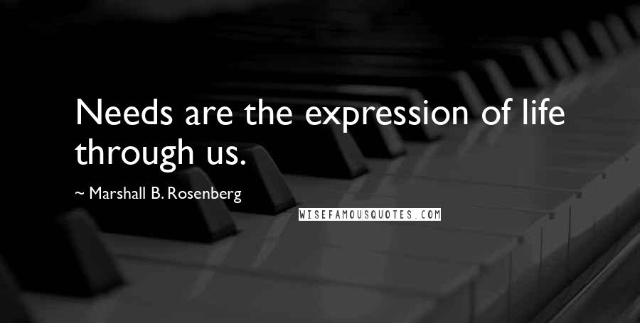 Marshall B. Rosenberg Quotes: Needs are the expression of life through us.