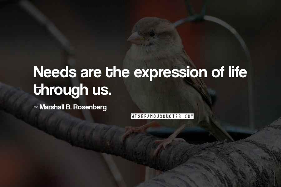 Marshall B. Rosenberg Quotes: Needs are the expression of life through us.