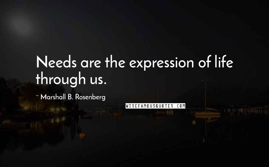 Marshall B. Rosenberg Quotes: Needs are the expression of life through us.