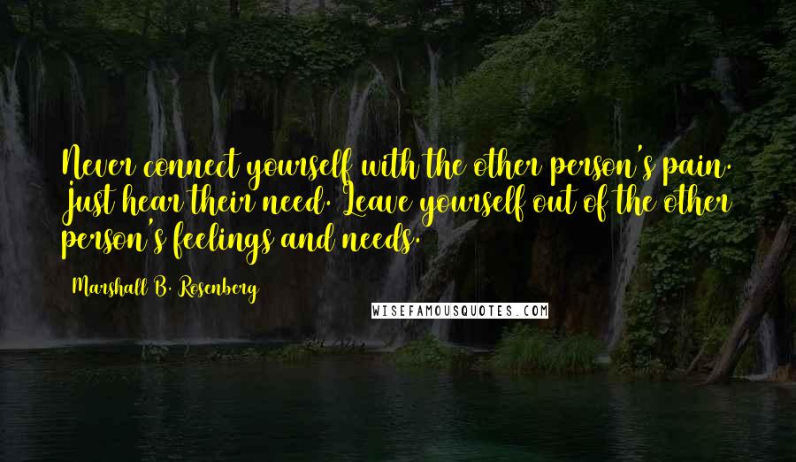 Marshall B. Rosenberg Quotes: Never connect yourself with the other person's pain. Just hear their need. Leave yourself out of the other person's feelings and needs.