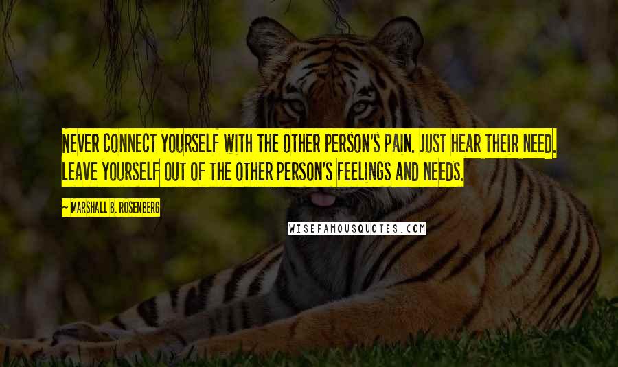 Marshall B. Rosenberg Quotes: Never connect yourself with the other person's pain. Just hear their need. Leave yourself out of the other person's feelings and needs.