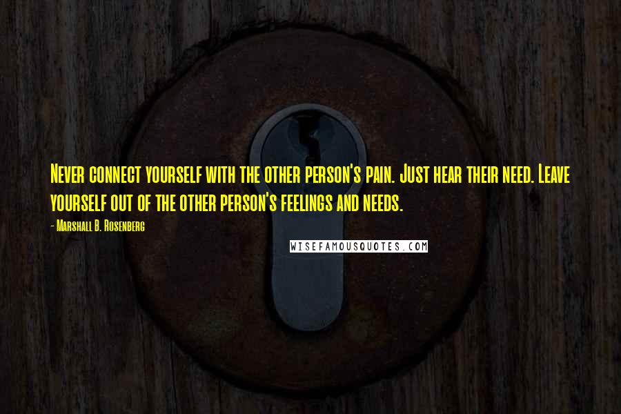 Marshall B. Rosenberg Quotes: Never connect yourself with the other person's pain. Just hear their need. Leave yourself out of the other person's feelings and needs.