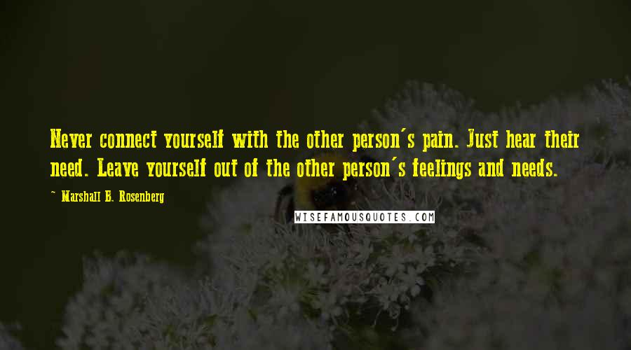 Marshall B. Rosenberg Quotes: Never connect yourself with the other person's pain. Just hear their need. Leave yourself out of the other person's feelings and needs.