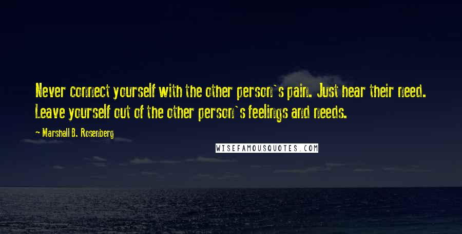 Marshall B. Rosenberg Quotes: Never connect yourself with the other person's pain. Just hear their need. Leave yourself out of the other person's feelings and needs.