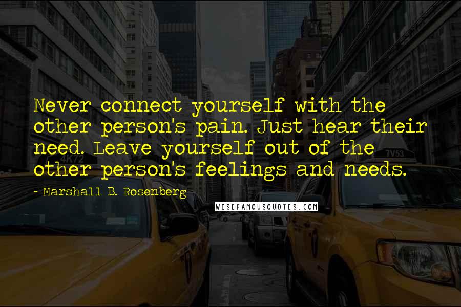 Marshall B. Rosenberg Quotes: Never connect yourself with the other person's pain. Just hear their need. Leave yourself out of the other person's feelings and needs.