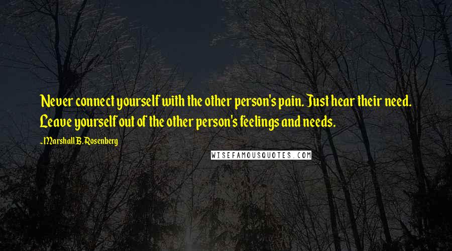 Marshall B. Rosenberg Quotes: Never connect yourself with the other person's pain. Just hear their need. Leave yourself out of the other person's feelings and needs.