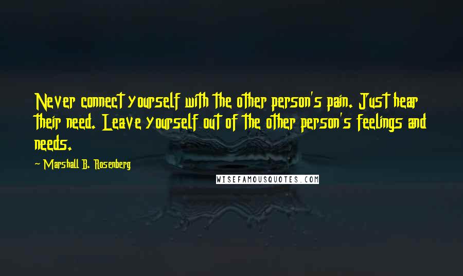 Marshall B. Rosenberg Quotes: Never connect yourself with the other person's pain. Just hear their need. Leave yourself out of the other person's feelings and needs.